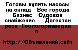 Готовы купить насосы на склад - Все города Бизнес » Судовое снабжение   . Дагестан респ.,Геологоразведка п.